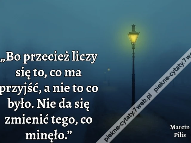 „Bo przecież liczy się to, co ma przyjść, a nie to co było. Nie da się zmienić tego, co minęło.”