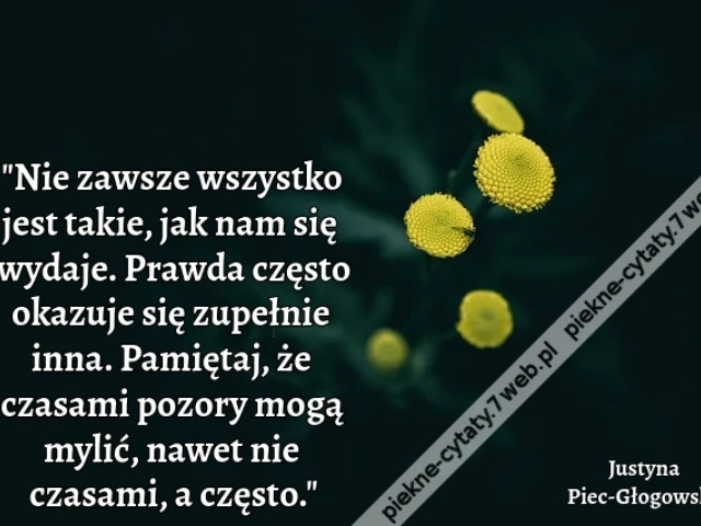 "Nie zawsze wszystko jest takie, jak nam się wydaje. Prawda często okazuje się zupełnie inna. Pamiętaj, że czasami pozory mogą mylić, nawet nie czasami, a często."