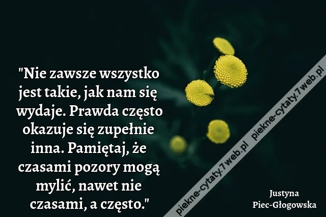 "Nie zawsze wszystko jest takie, jak nam się wydaje. Prawda często okazuje się zupełnie inna. Pamiętaj, że czasami pozory mogą mylić, nawet nie czasami, a często."