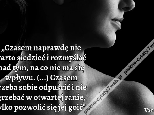 „Czasem naprawdę nie warto siedzieć i rozmyślać nad tym, na co nie ma się wpływu. (...) Czasem trzeba sobie odpuścić i nie grzebać w otwartej ranie, tylko pozwolić się jej goić"