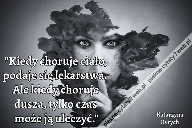 "Kiedy choruje ciało, podaje się lekarstwa. Ale kiedy choruje dusza, tylko czas może ją uleczyć."