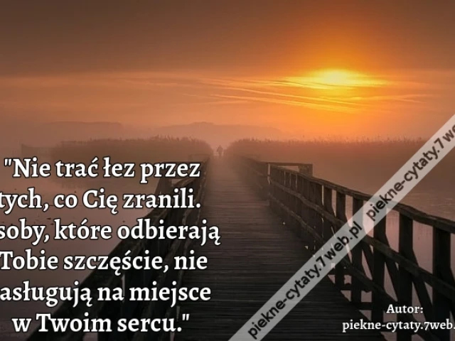 "Nie trać łez przez tych, co Cię zranili. Osoby, które odbierają Tobie szczęście, nie zasługują na miejsce w Twoim sercu."