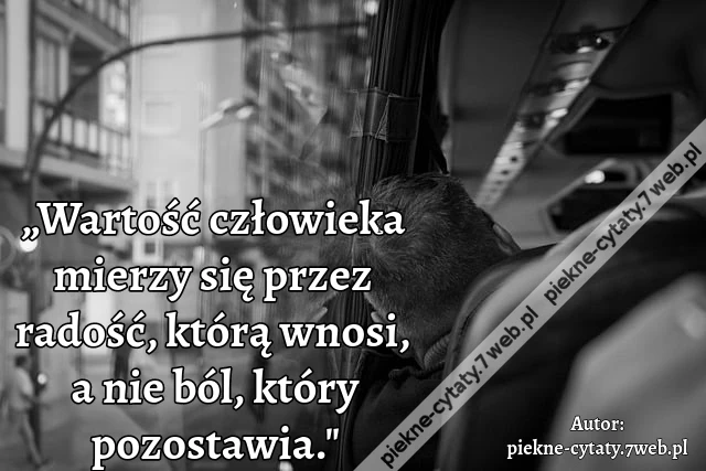 „Wartość człowieka mierzy się przez radość, którą wnosi, a nie ból, który pozostawia.&quot;
