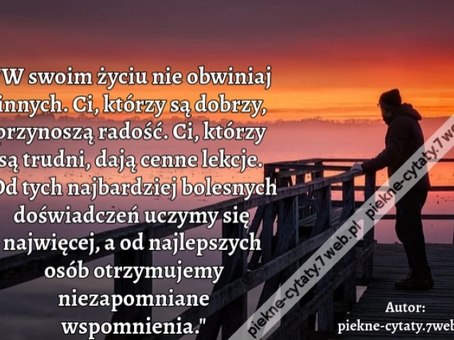 "W swoim życiu nie obwiniaj innych. Ci, którzy są dobrzy, przynoszą radość. Ci, którzy są trudni, dają cenne lekcje. Od tych najbardziej bolesnych doświadczeń uczymy się najwięcej, a od najlepszych osób otrzymujemy niezapomniane wspomnienia."
