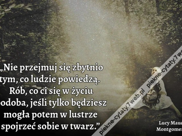 „Nie przejmuj się zbytnio tym, co ludzie powiedzą. Rób, co ci się w życiu podoba, jeśli tylko będziesz mogła potem w lustrze spojrzeć sobie w twarz.”