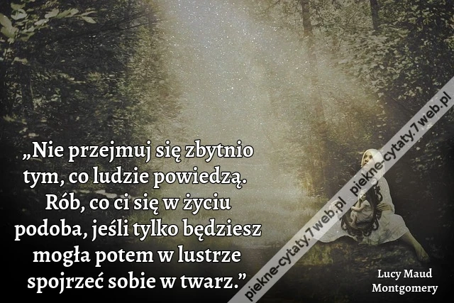 „Nie przejmuj się zbytnio tym, co ludzie powiedzą. Rób, co ci się w życiu podoba, jeśli tylko będziesz mogła potem w lustrze spojrzeć sobie w twarz.”