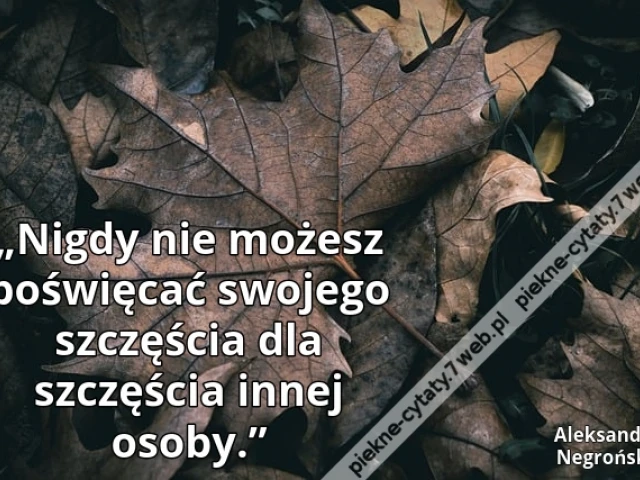 „Nigdy nie możesz poświęcać swojego szczęścia dla szczęścia innej osoby.”
