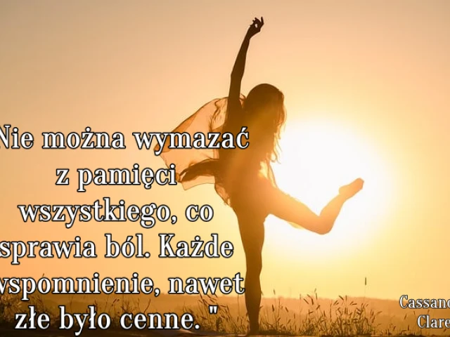 " Nie można wymazać z pamięci wszystkiego, co sprawia ból. Każde wspomnienie, nawet złe było cenne."