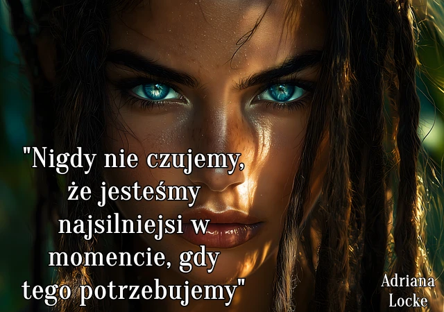 " Nigdy nie czujemy, że jesteśmy najsilniejsi w momencie, gdy tego potrzebujemy. "