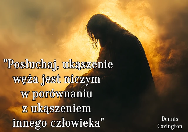 " Posłuchaj, ukąszenie węża jest niczym w porównaniu z ukąszeniem innego człowieka."