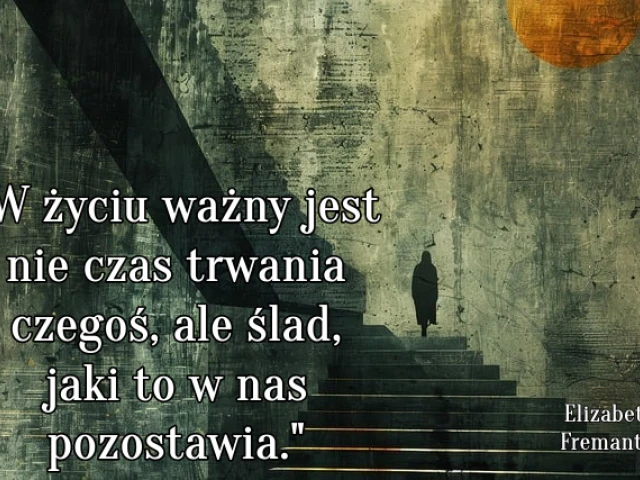 " W życiu ważny jest nie czas trwania czegoś, ale ślad, jaki to w nas pozostawia."