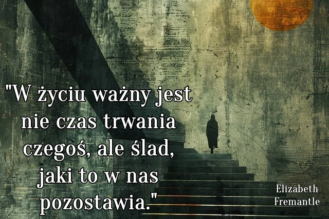 " W życiu ważny jest nie czas trwania czegoś, ale ślad, jaki to w nas pozostawia."