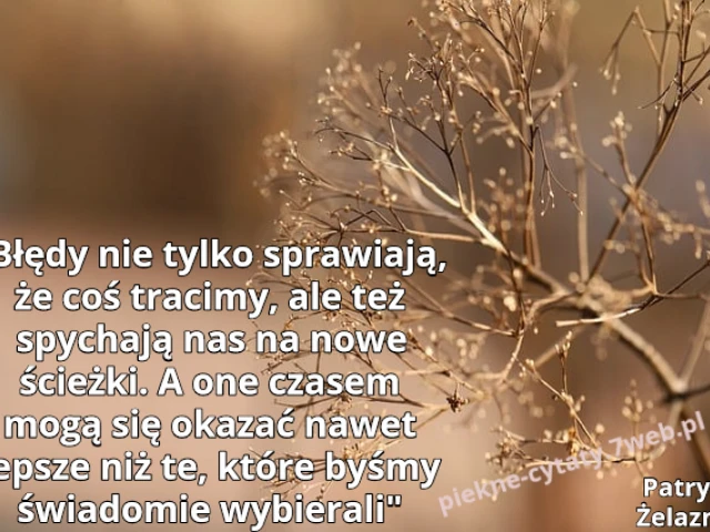 "Błędy nie tylko sprawiają, że coś tracimy, ale też spychają nas na nowe ścieżki. A one czasem mogą się okazać nawet lepsze niż te, które byśmy świadomie wybierali”."