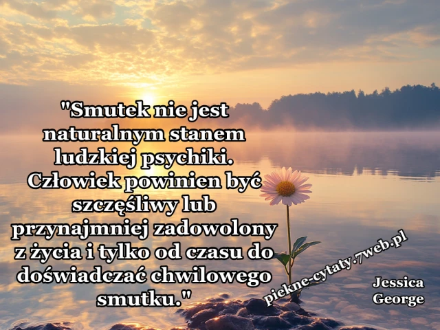 "Smutek nie jest naturalnym stanem ludzkiej psychiki. Człowiek powinien być szczęśliwy lub przynajmniej zadowolony z życia i tylko od czasu do doświadczać chwilowego smutku."