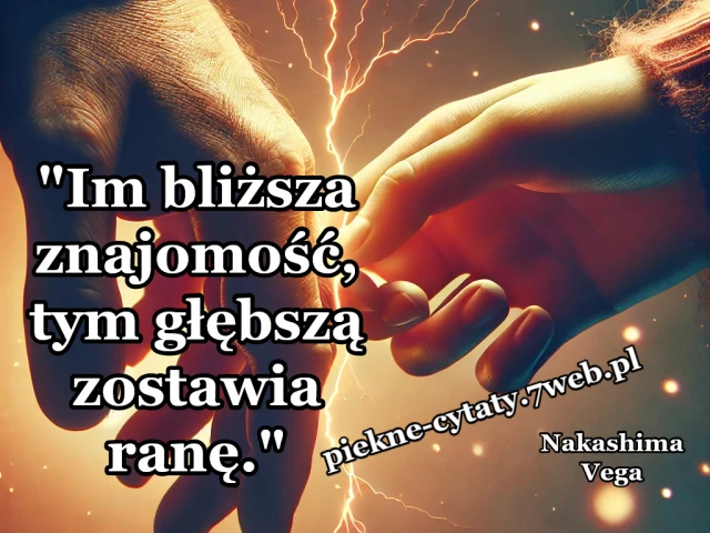 "Im bliższa znajomość, tym głębszą zostawia ranę."