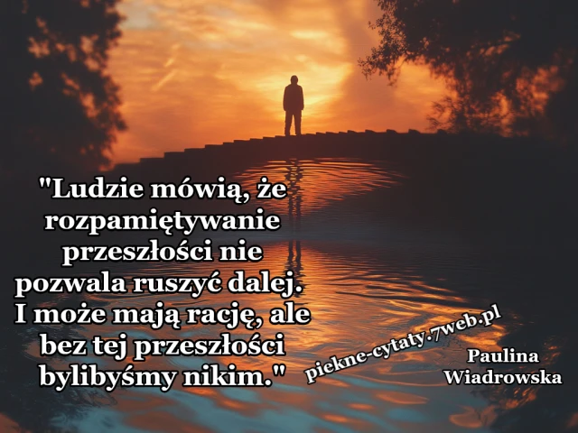 "Ludzie mówią, że rozpamiętywanie przeszłości nie pozwala ruszyć dalej. I może mają rację, ale bez tej przeszłości bylibyśmy nikim."